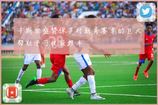 卡斯尔盛赞保罗对新秀赛季的巨大帮助学习收获颇丰