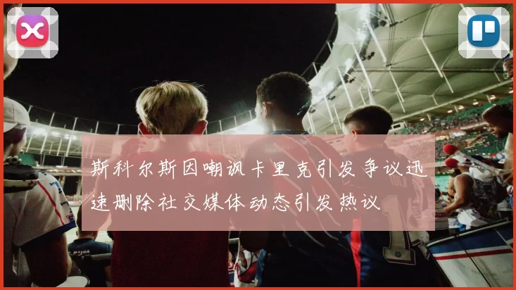 斯科尔斯因嘲讽卡里克引发争议迅速删除社交媒体动态引发热议