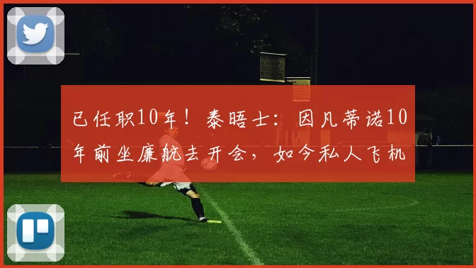已任职10年！泰晤士：因凡蒂诺10年前坐廉航去开会，如今私人飞机