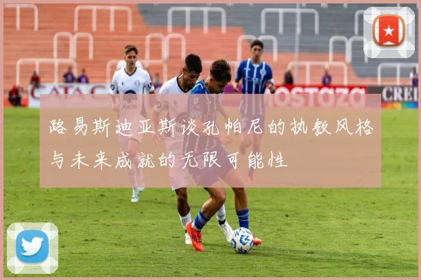 路易斯迪亚斯谈孔帕尼的执教风格与未来成就的无限可能性