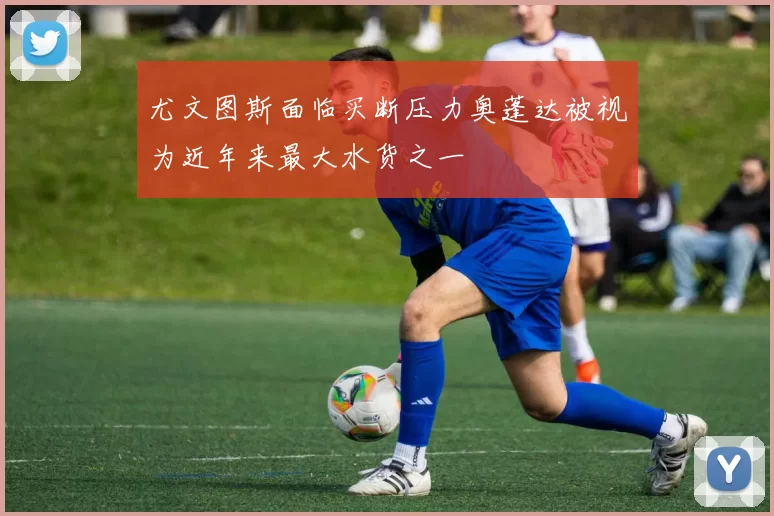 尤文图斯面临买断压力奥蓬达被视为近年来最大水货之一