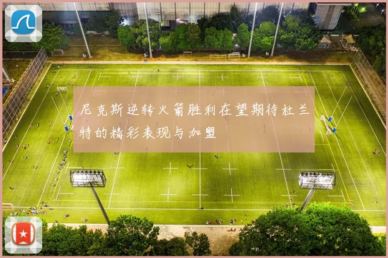 尼克斯逆转火箭胜利在望期待杜兰特的精彩表现与加盟