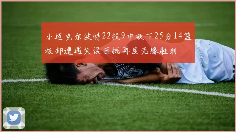 小迈克尔波特22投9中砍下25分14篮板却遭遇失误困扰再度无缘胜利
