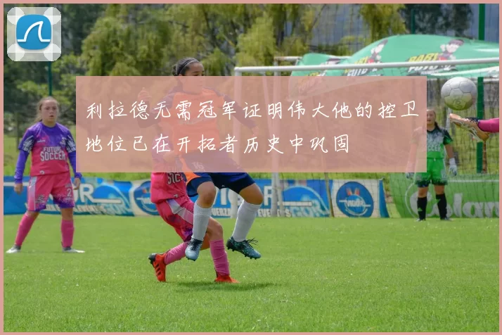 利拉德无需冠军证明伟大他的控卫地位已在开拓者历史中巩固