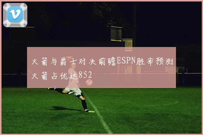 火箭与爵士对决前瞻ESPN胜率预测火箭占优达852