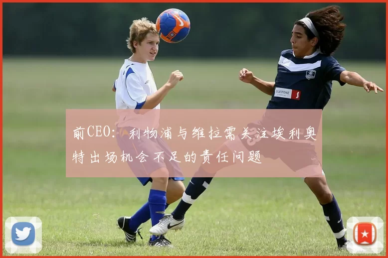 前CEO：利物浦与维拉需关注埃利奥特出场机会不足的责任问题