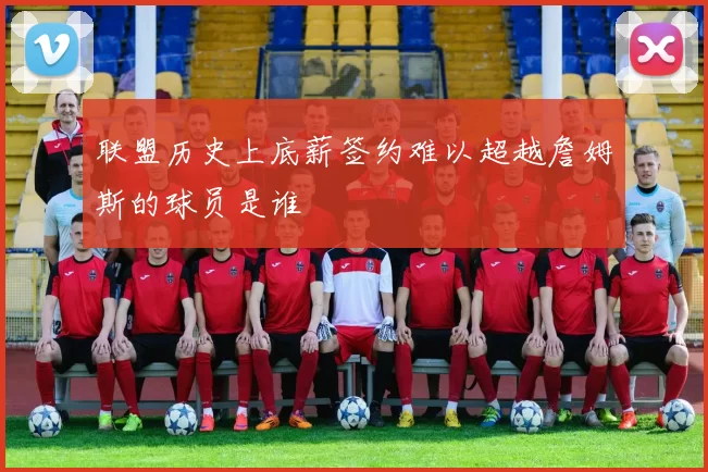 联盟历史上底薪签约难以超越詹姆斯的球员是谁