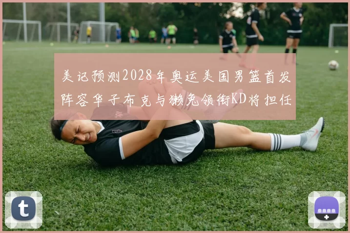 美记预测2028年奥运美国男篮首发阵容华子布克与獭兔领衔KD将担任替补