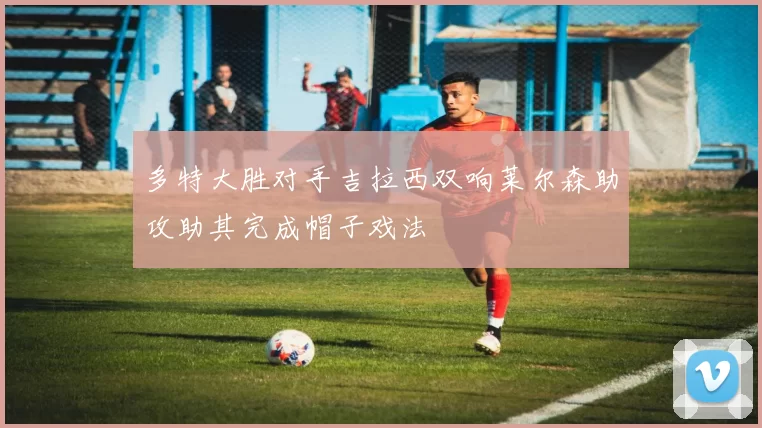 多特大胜对手吉拉西双响莱尔森助攻助其完成帽子戏法