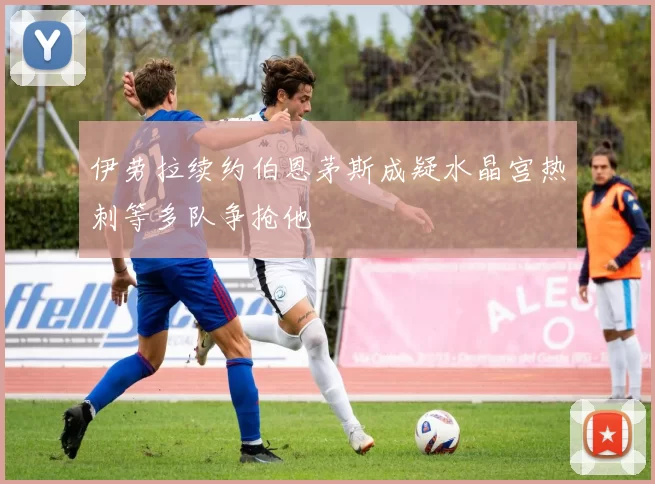 伊劳拉续约伯恩茅斯成疑水晶宫热刺等多队争抢他