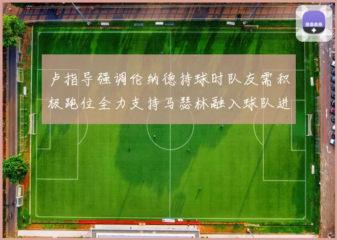 卢指导强调伦纳德持球时队友需积极跑位全力支持马瑟林融入球队进攻体系