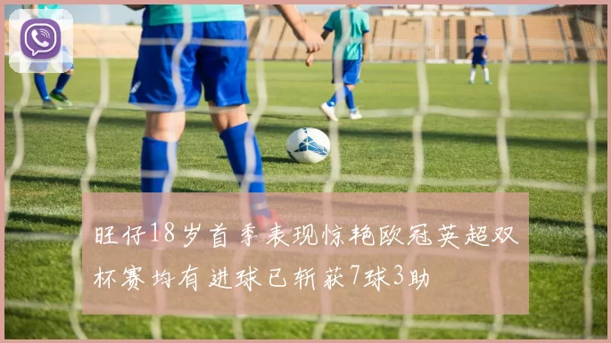 旺仔18岁首季表现惊艳欧冠英超双杯赛均有进球已斩获7球3助