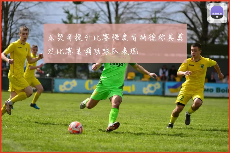 东契奇提升比赛强度肯纳德称其奠定比赛基调助球队表现