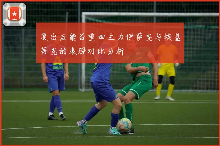 复出后能否重回主力伊萨克与埃基蒂克的表现对比分析