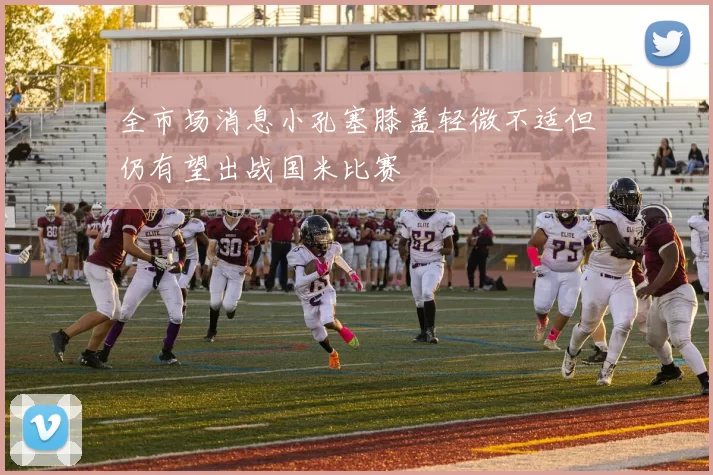 全市场消息小孔塞膝盖轻微不适但仍有望出战国米比赛