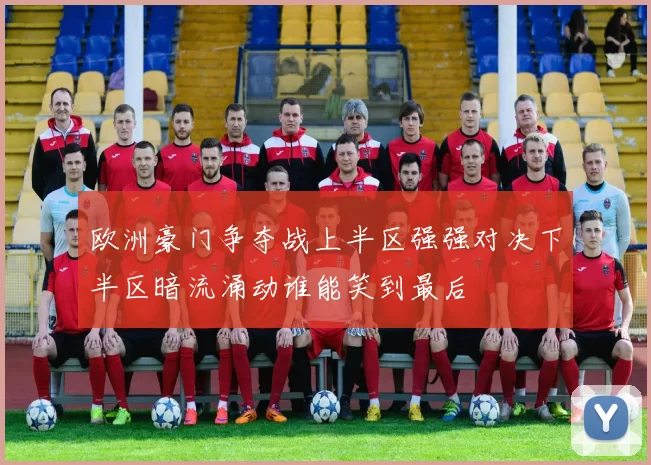 欧洲豪门争夺战上半区强强对决下半区暗流涌动谁能笑到最后