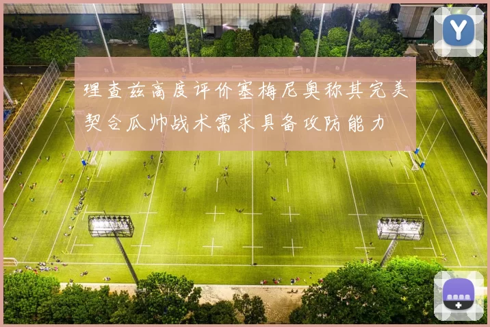 理查兹高度评价塞梅尼奥称其完美契合瓜帅战术需求具备攻防能力