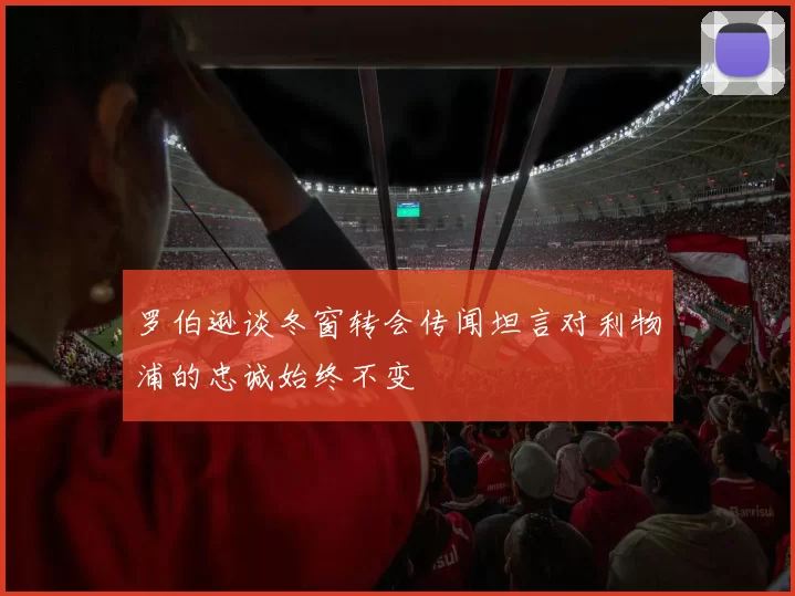 罗伯逊谈冬窗转会传闻坦言对利物浦的忠诚始终不变