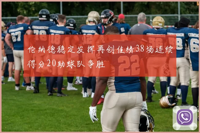 伦纳德稳定发挥再创佳绩38场连续得分20助球队争胜