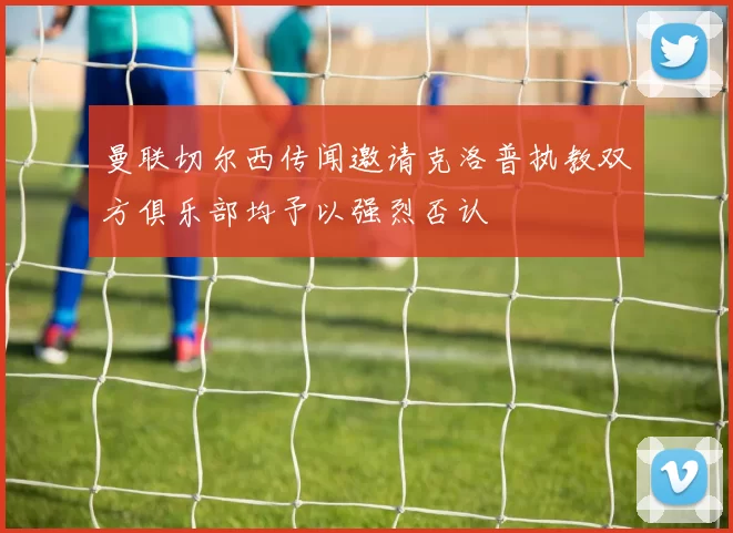 曼联切尔西传闻邀请克洛普执教双方俱乐部均予以强烈否认