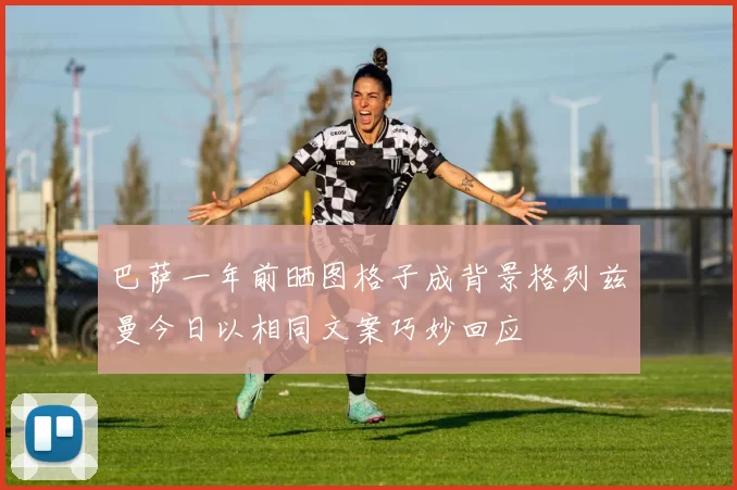 巴萨一年前晒图格子成背景格列兹曼今日以相同文案巧妙回应